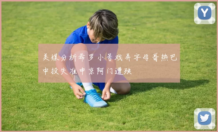 美媒分析希罗小号戏弄字母哥热巴中投失准申京阿门遭殃
