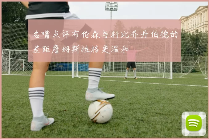 名嘴点评布伦森与科比乔丹伯德的差距詹姆斯性格更温和
