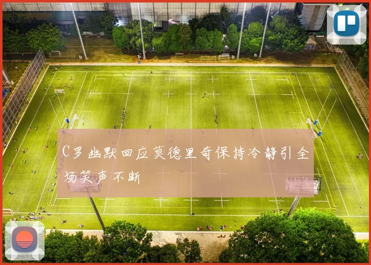 C罗幽默回应莫德里奇保持冷静引全场笑声不断