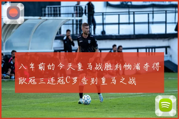 八年前的今天皇马战胜利物浦夺得欧冠三连冠C罗告别皇马之战
