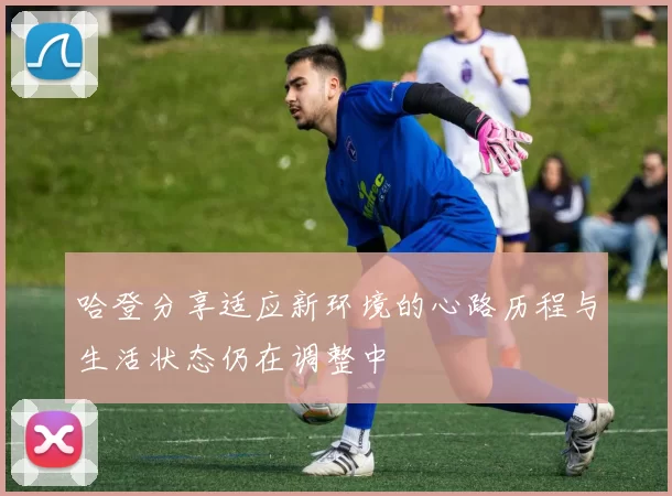 哈登分享适应新环境的心路历程与生活状态仍在调整中