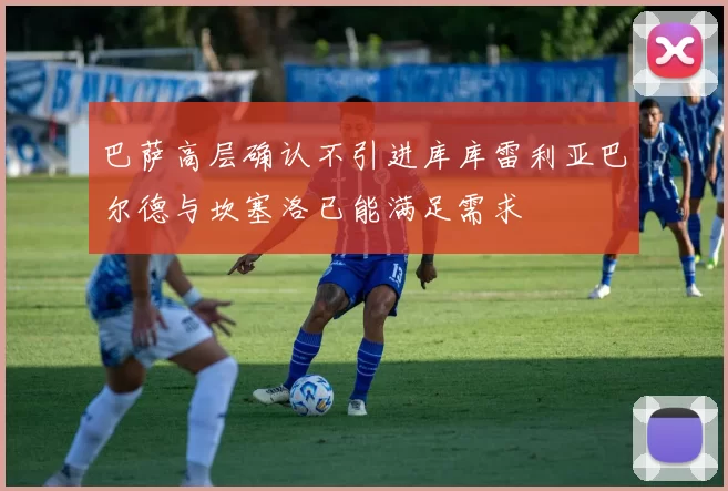 巴萨高层确认不引进库库雷利亚巴尔德与坎塞洛已能满足需求