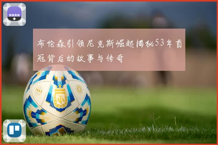 布伦森引领尼克斯崛起揭秘53年首冠背后的故事与传奇