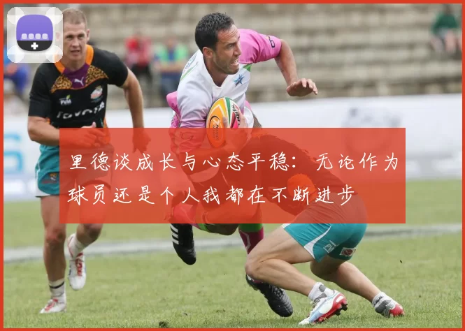 里德谈成长与心态平稳：无论作为球员还是个人我都在不断进步
