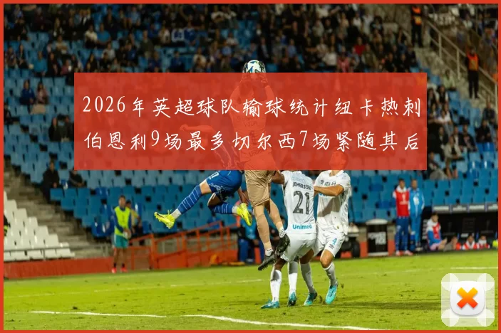 2026年英超球队输球统计纽卡热刺伯恩利9场最多切尔西7场紧随其后
