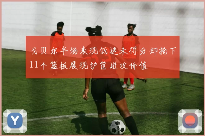 戈贝尔半场表现低迷未得分却抢下11个篮板展现护筐进攻价值