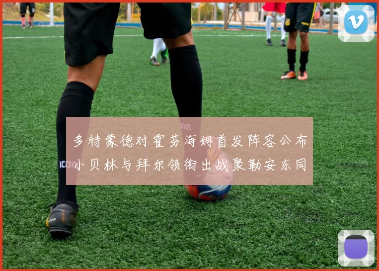多特蒙德对霍芬海姆首发阵容公布小贝林与拜尔领衔出战聚勒安东同场竞技