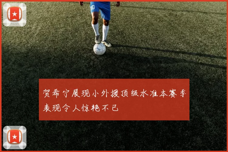 贺希宁展现小外援顶级水准本赛季表现令人惊艳不已