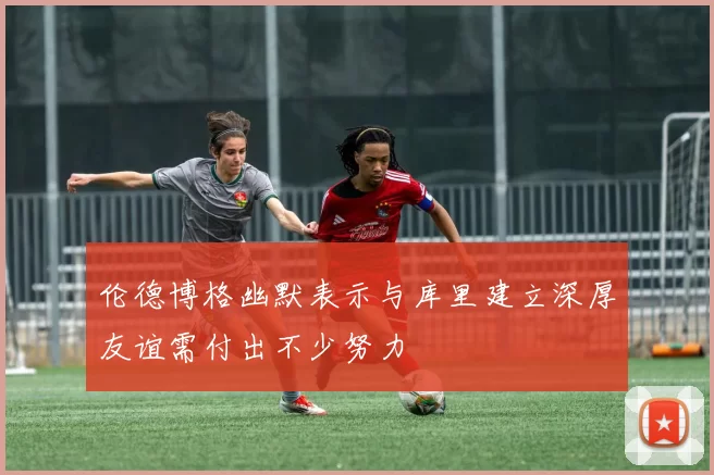 伦德博格幽默表示与库里建立深厚友谊需付出不少努力