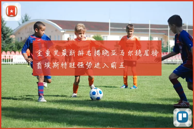 金童奖最新排名揭晓亚马尔稳居榜首埃斯特旺强势进入前五
