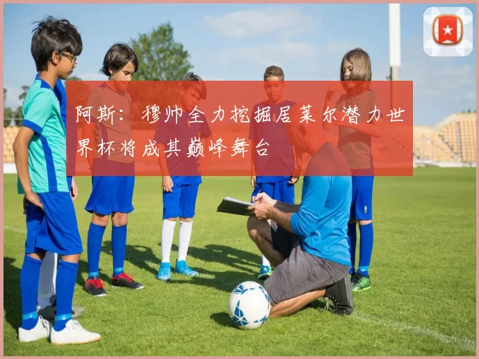 阿斯：穆帅全力挖掘居莱尔潜力世界杯将成其巅峰舞台