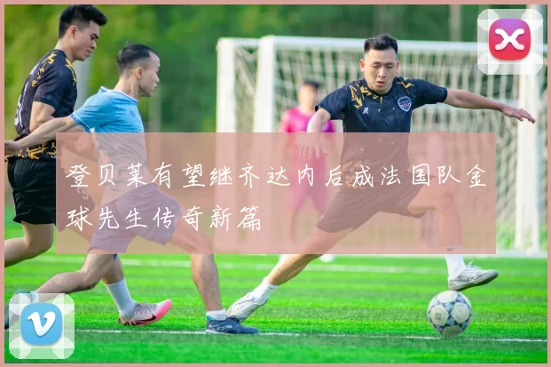 登贝莱有望继齐达内后成法国队金球先生传奇新篇