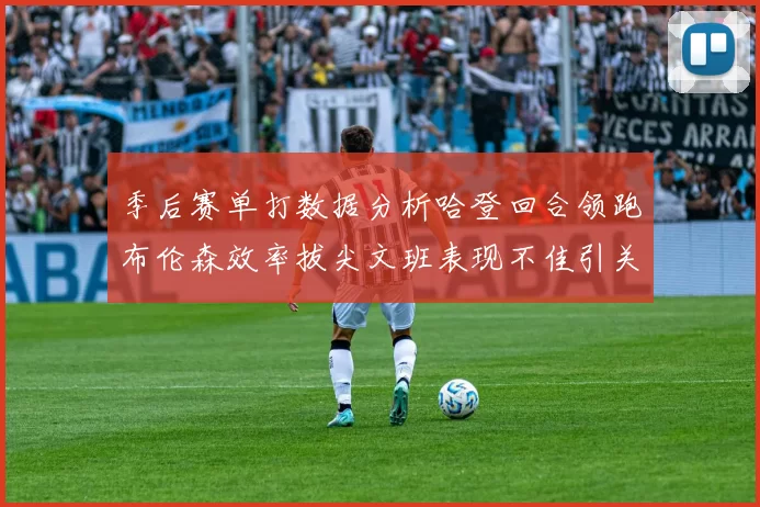 季后赛单打数据分析哈登回合领跑布伦森效率拔尖文班表现不佳引关注