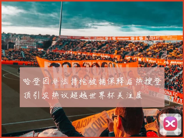 哈登因非法持枪被捕保释后热搜登顶引发热议超越世界杯关注度