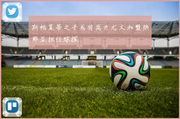 斯帕莱蒂之子或将离开尤文加盟热那亚担任球探