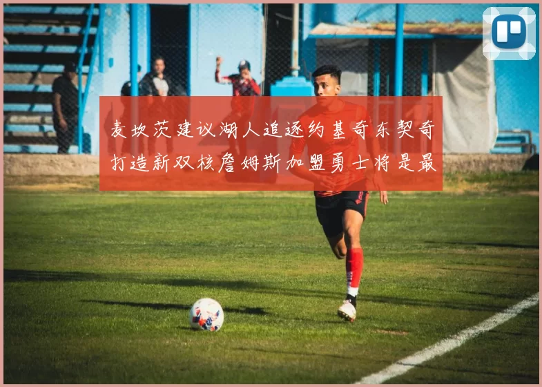 麦坎茨建议湖人追逐约基奇东契奇打造新双核詹姆斯加盟勇士将是最佳选择