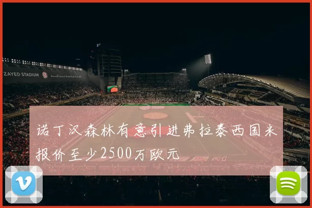 诺丁汉森林有意引进弗拉泰西国米报价至少2500万欧元