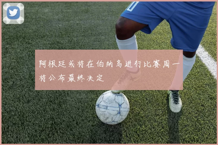 阿根廷或将在伯纳乌进行比赛周一将公布最终决定