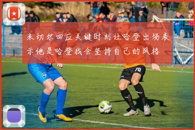 米切尔回应关键时刻让哈登出场表示他是哈登我会坚持自己的风格