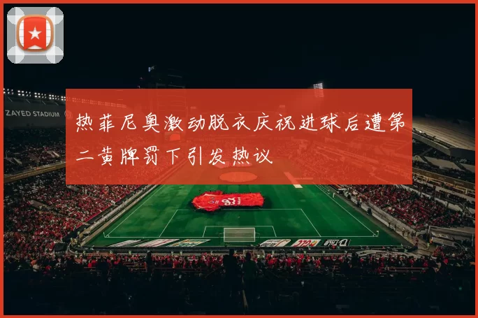 热菲尼奥激动脱衣庆祝进球后遭第二黄牌罚下引发热议
