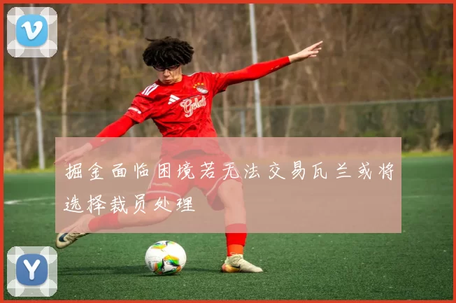 掘金面临困境若无法交易瓦兰或将选择裁员处理