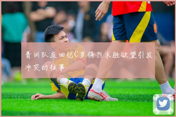 青训队友回忆C罗强烈求胜欲望引发冲突的往事