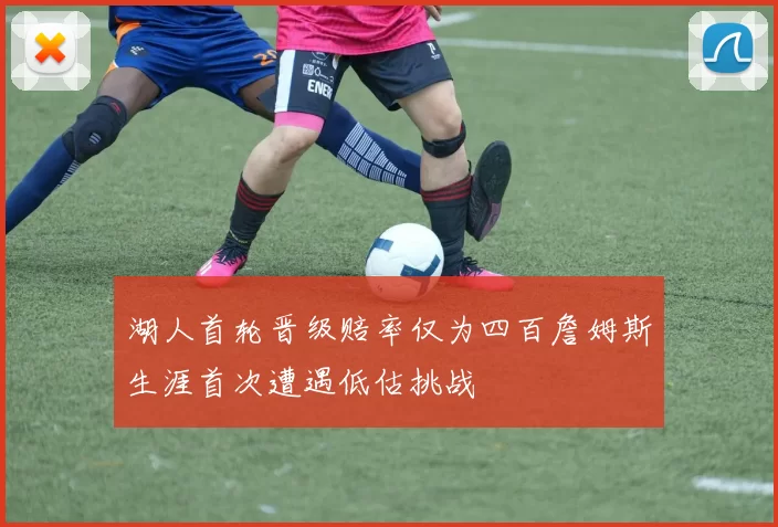 湖人首轮晋级赔率仅为四百詹姆斯生涯首次遭遇低估挑战