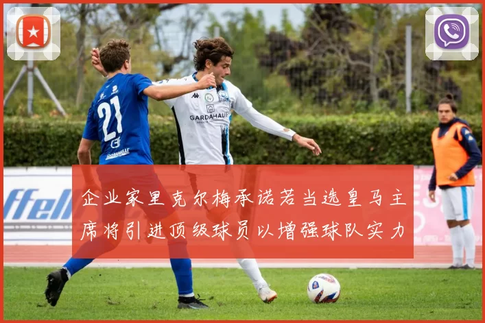 企业家里克尔梅承诺若当选皇马主席将引进顶级球员以增强球队实力