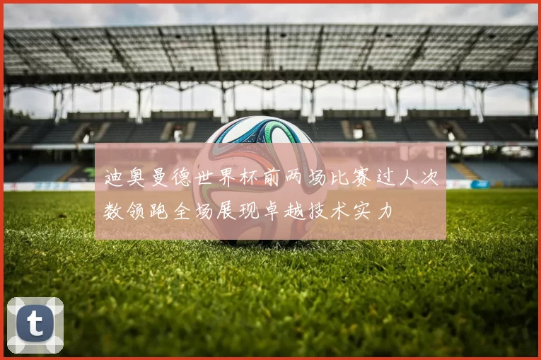 迪奥曼德世界杯前两场比赛过人次数领跑全场展现卓越技术实力
