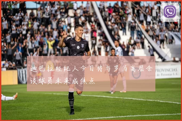 迪巴拉经纪人今日将与罗马高层会谈球员未来成焦点